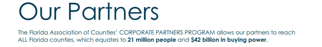 Our Partners: The Florida Association of Counties' Corporate Partners Program allows our partners to reach all Florida counties, which equates to 21 million people and $42 billion in buying power